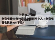 免费观看60分钟高清电视剧两个人（免费观看电视剧app下载）