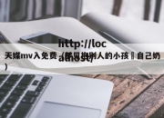 天媒mv入免费（梦见抱别人的小孩暍自己奶）