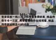 包含日本一线二线三线观看免费欧美_精品传奇不卡一三区_男女爱情动作在线观看_精品传奇网站精品99的词条
