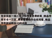 包含日本一线二线三线观看免费欧美_精品传奇不卡一三区_男女爱情动作在线观看_精品传奇网站精品99的词条