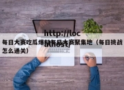 每日大赛吃瓜爆料每日大赛聚集地（每日挑战怎么通关）