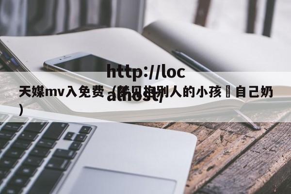 天媒mv入免费(梦见抱别人的小孩暍自己奶)