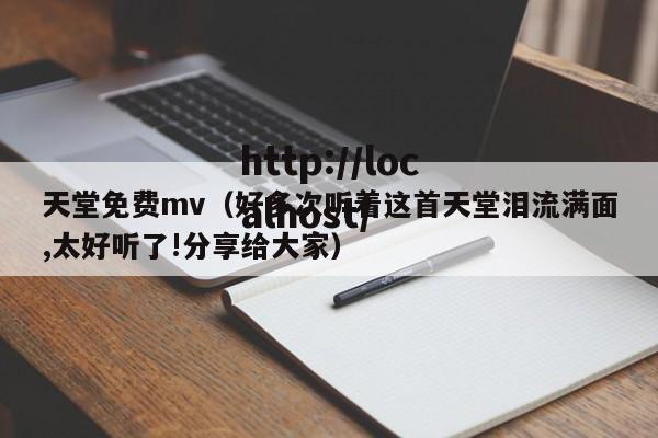 天堂免费mv(好多次听着这首天堂泪流满面,太好听了!分享给大家)
